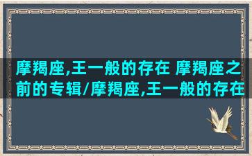 摩羯座,王一般的存在 摩羯座之前的专辑/摩羯座,王一般的存在 摩羯座之前的专辑-我的网站